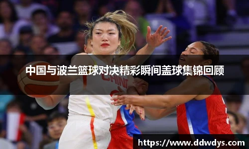 中国与波兰篮球对决精彩瞬间盖球集锦回顾