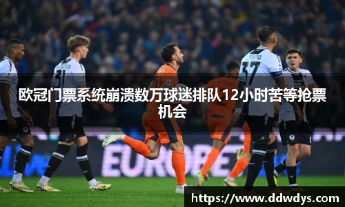 欧冠门票系统崩溃数万球迷排队12小时苦等抢票机会